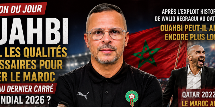 Question du jour : Ouahbi a-t-il les qualités nécessaires pour mener le Maroc jusqu’au dernier carré du Mondial 2026 ?